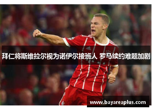 拜仁将斯维拉尔视为诺伊尔接班人 罗马续约难题加剧