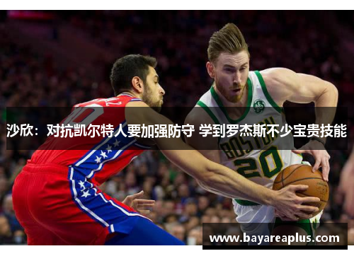 沙欣：对抗凯尔特人要加强防守 学到罗杰斯不少宝贵技能
