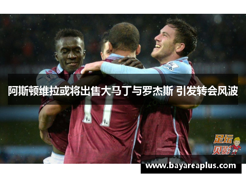 阿斯顿维拉或将出售大马丁与罗杰斯 引发转会风波