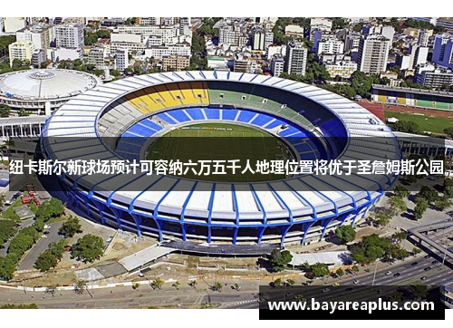 纽卡斯尔新球场预计可容纳六万五千人地理位置将优于圣詹姆斯公园